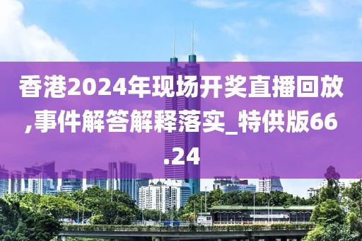 香港2024年现场开奖直播回放,事件解答解释落实_特供版66.24