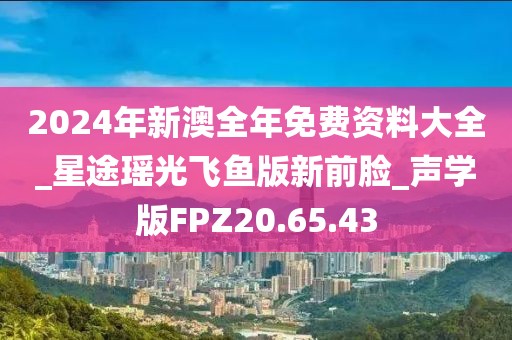 2024年新澳全年免费资料大全_星途瑶光飞鱼版新前脸_声学版FPZ20.65.43