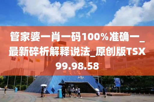 管家婆一肖一码100%准确一_最新碎析解释说法_原创版TSX99.98.58