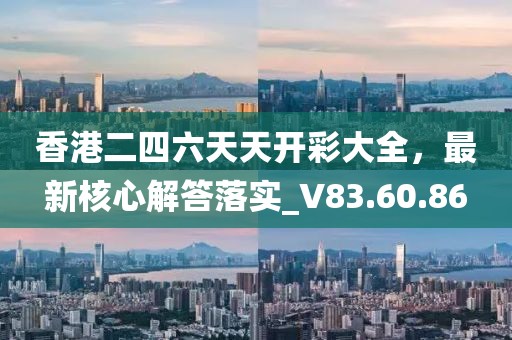香港二四六天天开彩大全，最新核心解答落实_V83.60.86