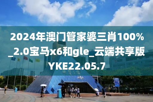 2024年澳门管家婆三肖100%_2.0宝马x6和gle_云端共享版YKE22.05.7