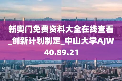 新奥门免费资料大全在线查看_创新计划制定_中山大学AJW40.89.21