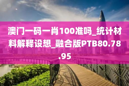 澳门一码一肖100准吗_统计材料解释设想_融合版PTB80.78.95