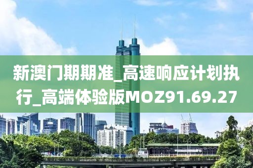 新澳门期期准_高速响应计划执行_高端体验版MOZ91.69.27