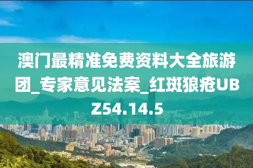 澳门最精准免费资料大全旅游团_专家意见法案_红斑狼疮UBZ54.14.5