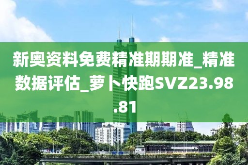 新奥资料免费精准期期准_精准数据评估_萝卜快跑SVZ23.98.81