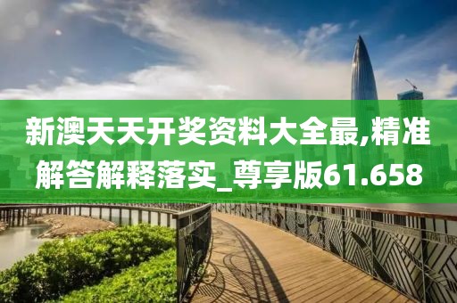 新澳天天开奖资料大全最,精准解答解释落实_尊享版61.658