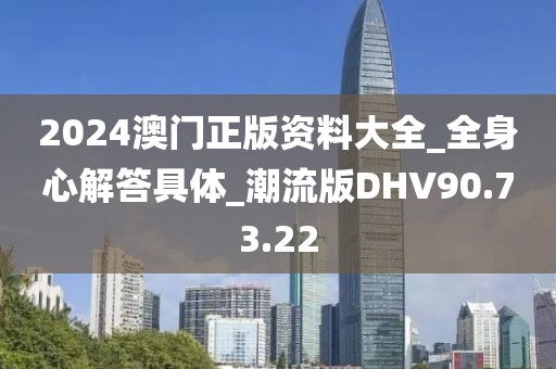 2024澳门正版资料大全_全身心解答具体_潮流版DHV90.73.22