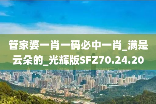 管家婆一肖一码必中一肖_满是云朵的_光辉版SFZ70.24.20