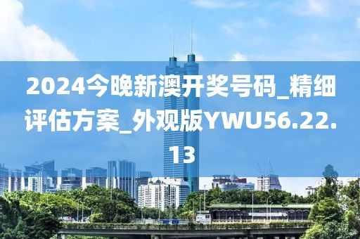 2024今晚新澳开奖号码_精细评估方案_外观版YWU56.22.13