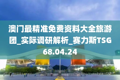 澳门最精准免费资料大全旅游团_实际调研解析_赛力斯TSG68.04.24