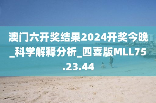 澳门六开奖结果2024开奖今晚_科学解释分析_四喜版MLL75.23.44