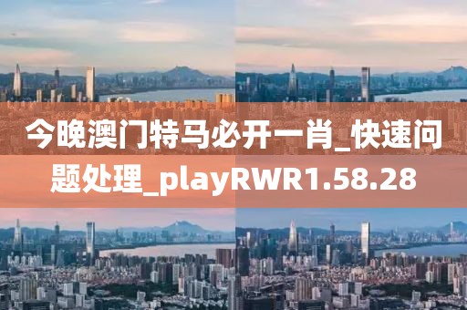 今晚澳门特马必开一肖_快速问题处理_playRWR1.58.28