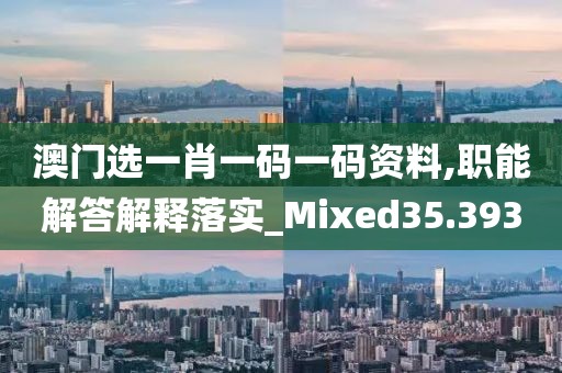 澳门选一肖一码一码资料,职能解答解释落实_Mixed35.393