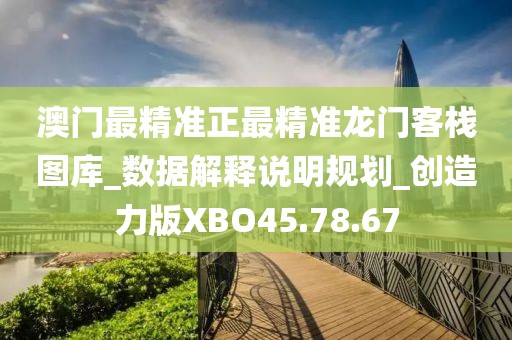 澳门最精准正最精准龙门客栈图库_数据解释说明规划_创造力版XBO45.78.67