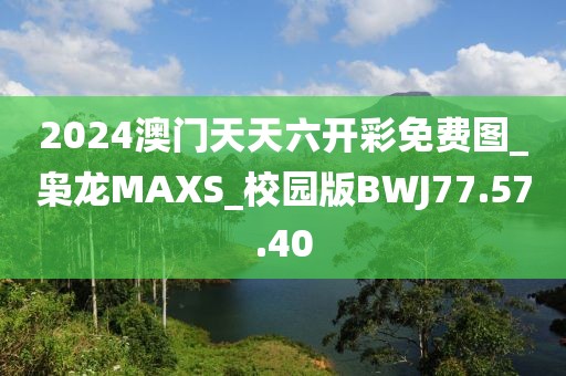 2024澳门天天六开彩免费图_枭龙MAXS_校园版BWJ77.57.40