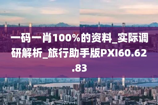 一码一肖100%的资料_实际调研解析_旅行助手版PXI60.62.83