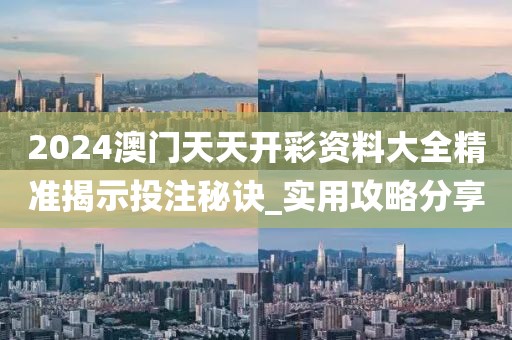 2024澳门天天开彩资料大全精准揭示投注秘诀_实用攻略分享