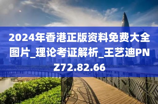 2024年香港正版资料免费大全图片_理论考证解析_王艺迪PNZ72.82.66