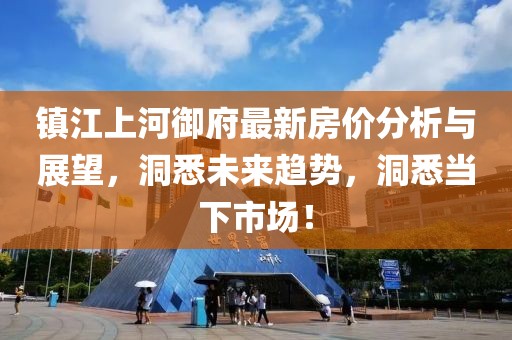 镇江上河御府最新房价分析与展望，洞悉未来趋势，洞悉当下市场！