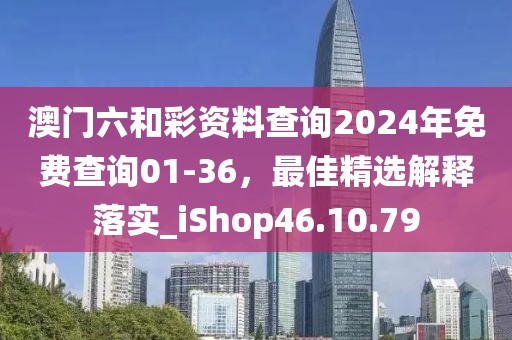 澳门六和彩资料查询2024年免费查询01-36，最佳精选解释落实_iShop46.10.79