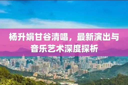 杨升娟甘谷清唱，最新演出与音乐艺术深度探析