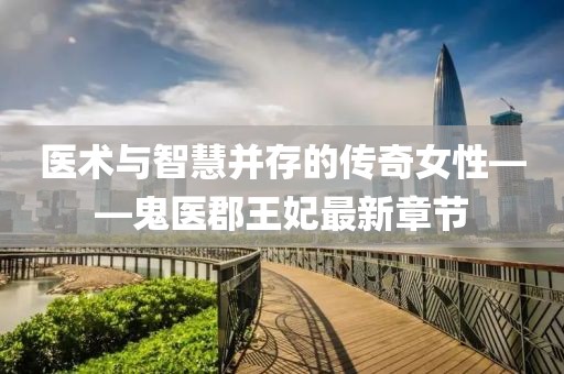 医术与智慧并存的传奇女性——鬼医郡王妃最新章节