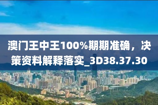澳门王中王100%期期准确，决策资料解释落实_3D38.37.30