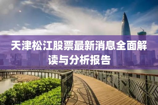 天津松江股票最新消息全面解读与分析报告