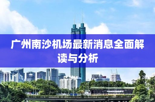 广州南沙机场最新消息全面解读与分析
