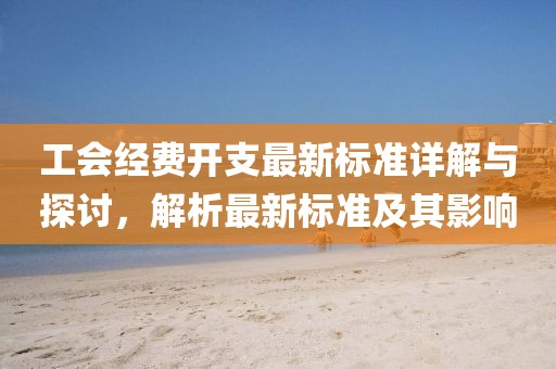 工会经费开支最新标准详解与探讨，解析最新标准及其影响