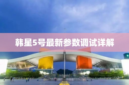 韩星5号最新参数调试详解