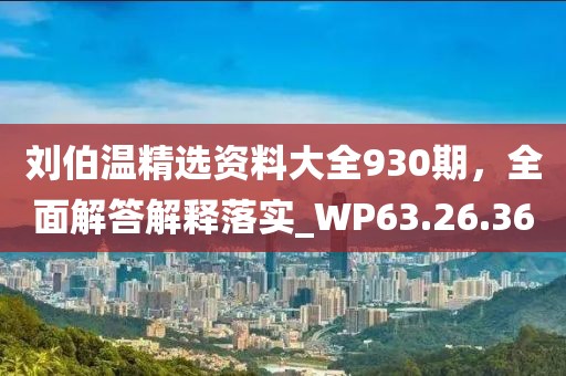 刘伯温精选资料大全930期，全面解答解释落实_WP63.26.36