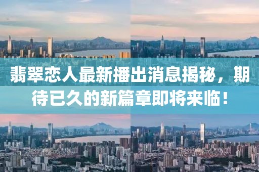 翡翠恋人最新播出消息揭秘，期待已久的新篇章即将来临！