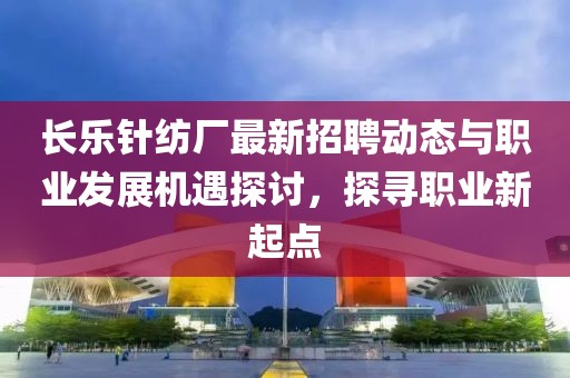 长乐针纺厂最新招聘动态与职业发展机遇探讨，探寻职业新起点
