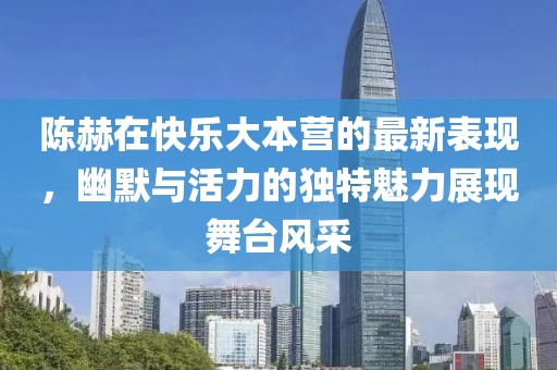 陈赫在快乐大本营的最新表现，幽默与活力的独特魅力展现舞台风采