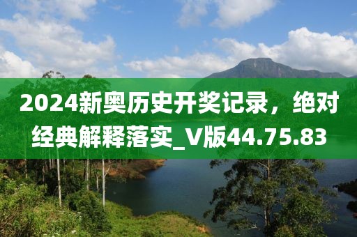 2024新奥历史开奖记录，绝对经典解释落实_V版44.75.83