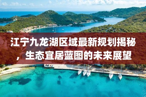 江宁九龙湖区域最新规划揭秘，生态宜居蓝图的未来展望