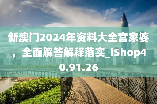 新澳门2024年资料大全宫家婆，全面解答解释落实_iShop40.91.26