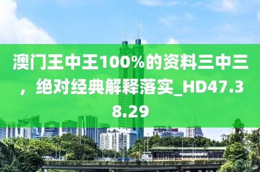 澳门王中王100%的资料三中三，绝对经典解释落实_HD47.38.29