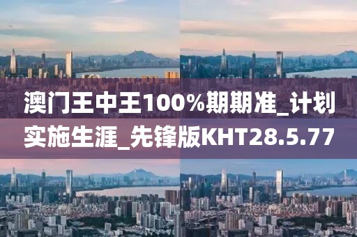 澳门王中王100%期期准_计划实施生涯_先锋版KHT28.5.77