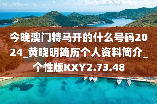 今晚澳门特马开的什么号码2024_黄晓明简历个人资料简介_个性版KXY2.73.48