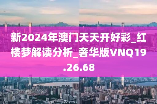 新2024年澳门天天开好彩_红楼梦解读分析_奢华版VNQ19.26.68