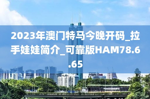 2023年澳门特马今晚开码_拉手娃娃简介_可靠版HAM78.6.65