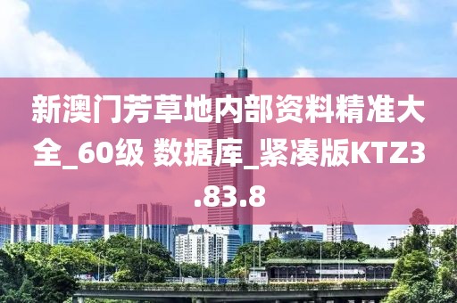 新澳门芳草地内部资料精准大全_60级 数据库_紧凑版KTZ3.83.8