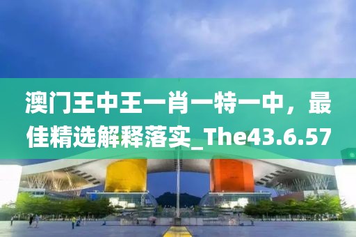 澳门王中王一肖一特一中，最佳精选解释落实_The43.6.57