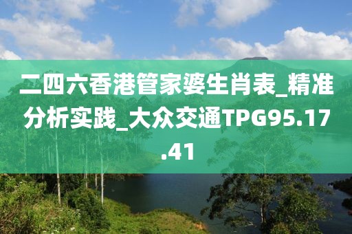 二四六香港管家婆生肖表_精准分析实践_大众交通TPG95.17.41