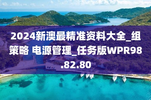 2024新澳最精准资料大全_组策略 电源管理_任务版WPR98.82.80