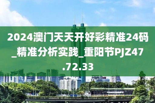 2024澳门天天开好彩精准24码_精准分析实践_重阳节PJZ47.72.33