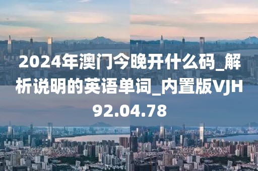 2024年澳门今晚开什么码_解析说明的英语单词_内置版VJH92.04.78